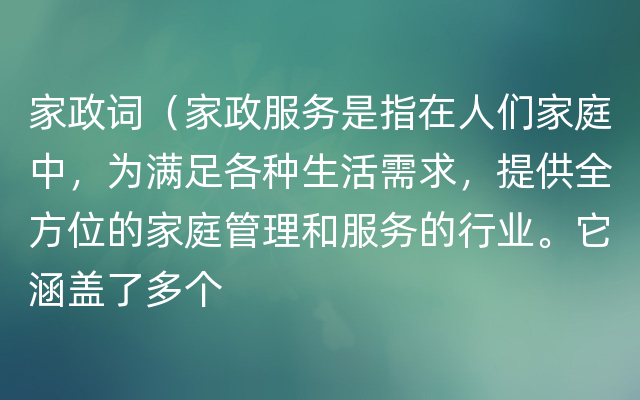 家政词（家政服务是指在人们家庭中，为满足各种生活需求，提供全方位的家庭管理和服务