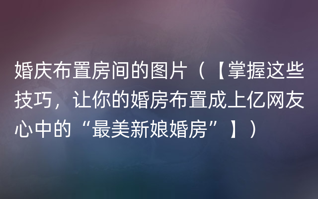 婚庆布置房间的图片（【掌握这些技巧，让你的婚房布置成上亿网友心中的“最美新娘婚房