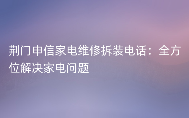 荆门申信家电维修拆装电话：全方位解决家电问题