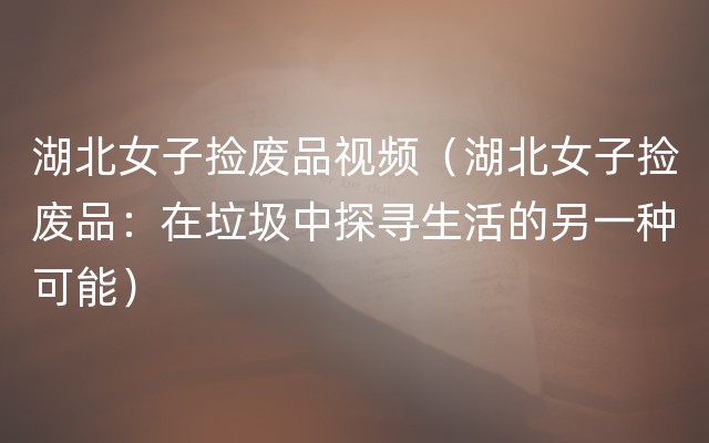 湖北女子捡废品视频（湖北女子捡废品：在垃圾中探寻生活的另一种可能）