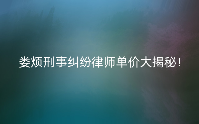 娄烦刑事纠纷律师单价大揭秘！