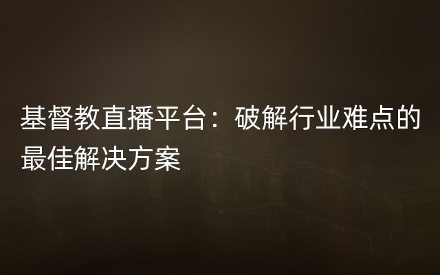 基督教直播平台：破解行业难点的最佳解决方案