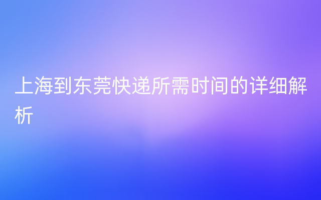 上海到东莞快递所需时间的详细解析