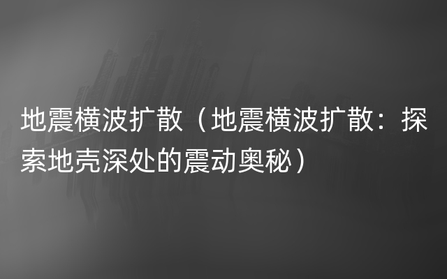 地震横波扩散（地震横波扩散：探索地壳深处的震动奥秘）