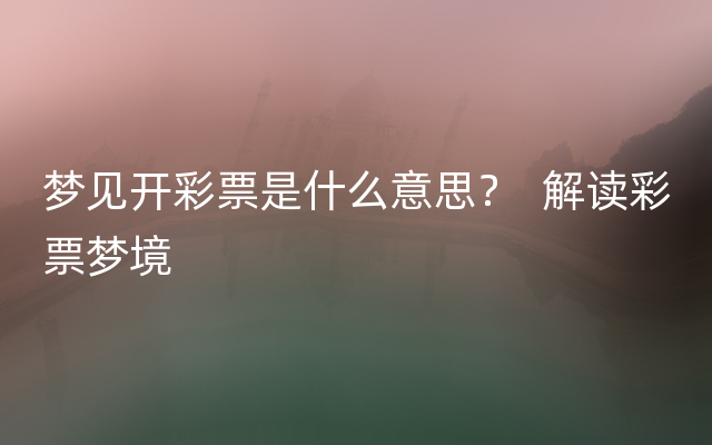 梦见开彩票是什么意思？  解读彩票梦境