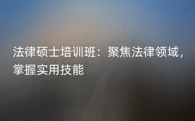 法律硕士培训班：聚焦法律领域，掌握实用技能