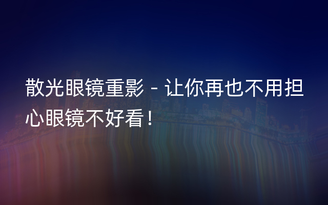 散光眼镜重影 - 让你再也不用担心眼镜不好看！