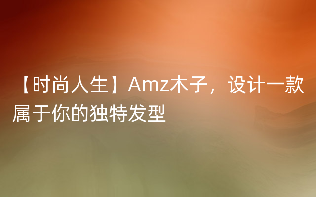 【时尚人生】Amz木子，设计一款属于你的独特发型