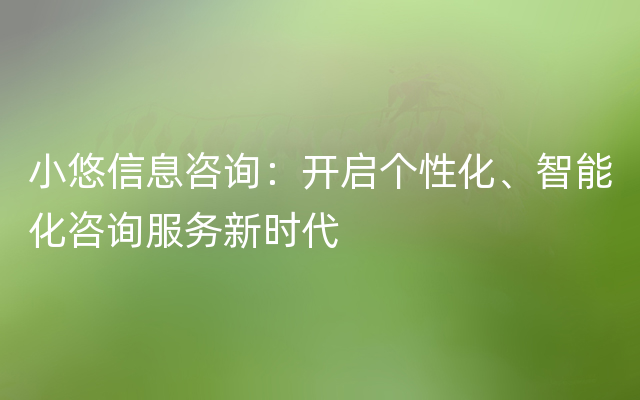 小悠信息咨询：开启个性化、智能化咨询服务新时代