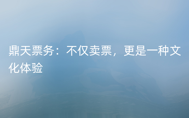 鼎天票务：不仅卖票，更是一种文化体验