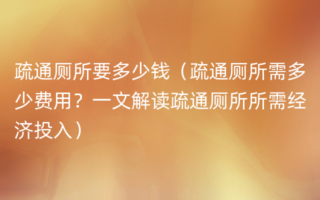 疏通厕所要多少钱（疏通厕所需多少费用？一文解读疏通厕所所需经济投入）