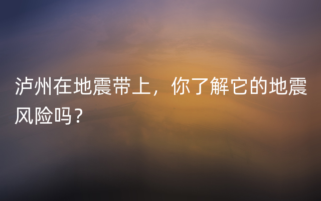 泸州在地震带上，你了解它的地震风险吗？