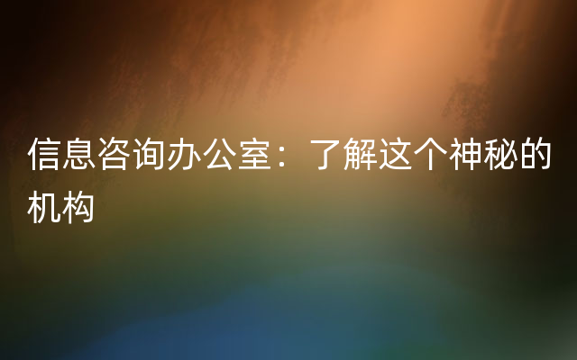 信息咨询办公室：了解这个神秘的机构