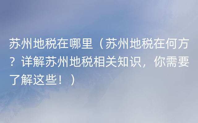 苏州地税在哪里（苏州地税在何方？详解苏州地税相关知识，你需要了解这些！）