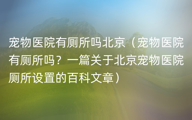 宠物医院有厕所吗北京（宠物医院有厕所吗？一篇关于北京宠物医院厕所设置的百科文章）