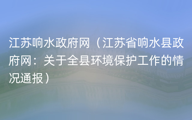 江苏响水政府网（江苏省响水县政府网：关于全县环境保护工作的情况通报）