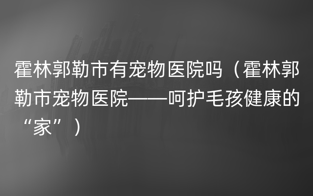 霍林郭勒市有宠物医院吗（霍林郭勒市宠物医院——呵护毛孩健康的“家”）