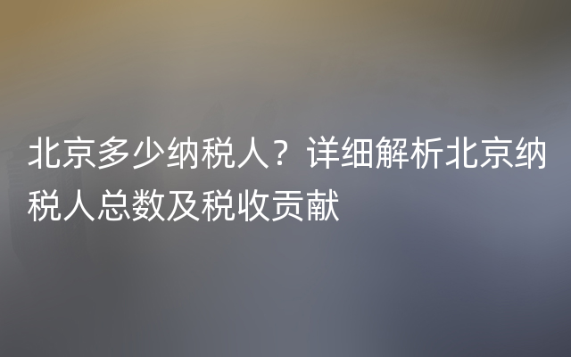 北京多少纳税人？详细解析北京纳税人总数及税收贡献