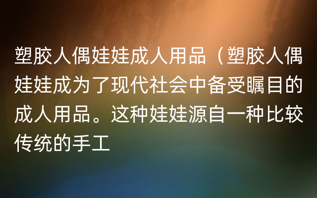 塑胶人偶娃娃成人用品（塑胶人偶娃娃成为了现代社会中备受瞩目的成人用品。这种娃娃源