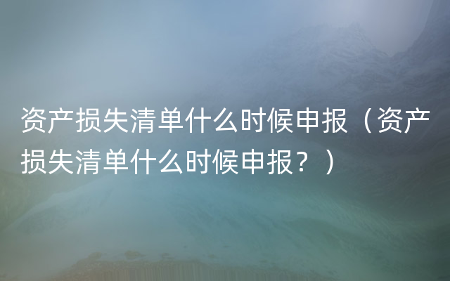 资产损失清单什么时候申报（资产损失清单什么时候申报？）