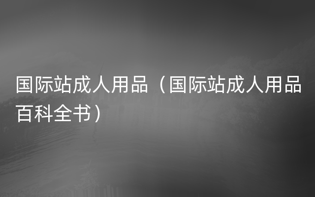 国际站成人用品（国际站成人用品百科全书）