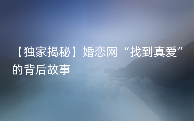 【独家揭秘】婚恋网“找到真爱”的背后故事