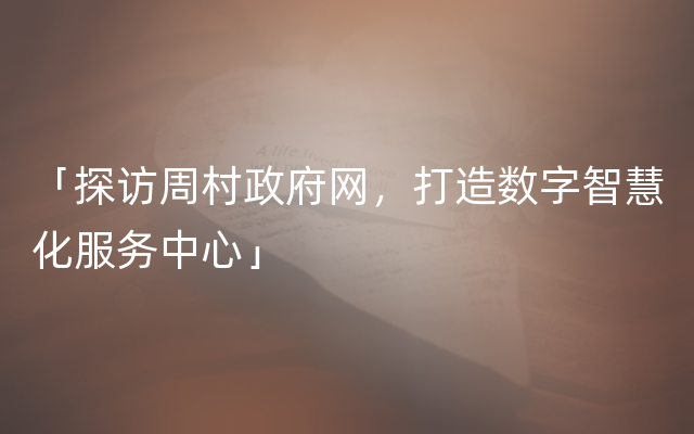 「探访周村政府网，打造数字智慧化服务中心」