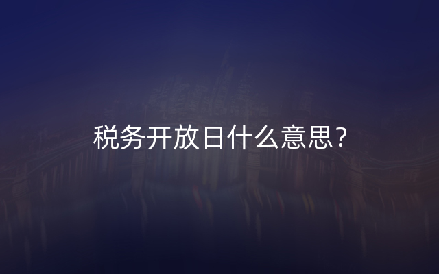 税务开放日什么意思？