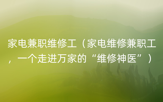 家电兼职维修工（家电维修兼职工，一个走进万家的“维修神医”）