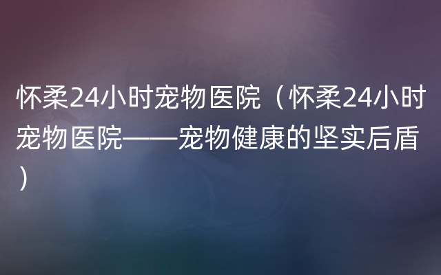 怀柔24小时宠物医院（怀柔24小时宠物医院——宠物健康的坚实后盾）