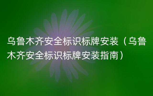 乌鲁木齐安全标识标牌安装（乌鲁木齐安全标识标牌安装指南）