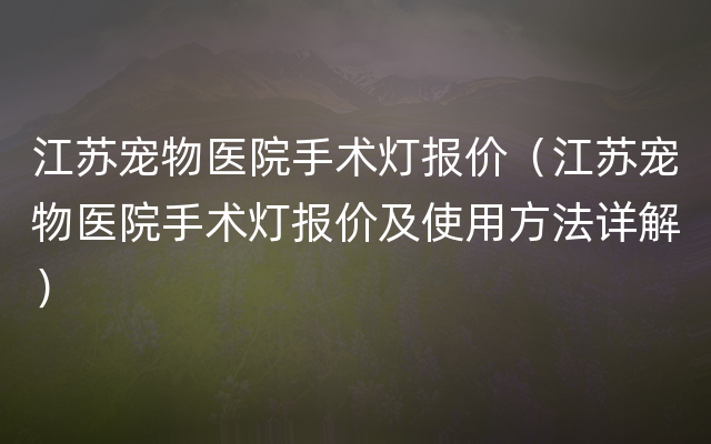 江苏宠物医院手术灯报价（江苏宠物医院手术灯报价及使用方法详解）