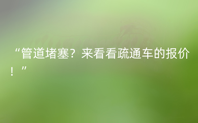 “管道堵塞？来看看疏通车的报价！”