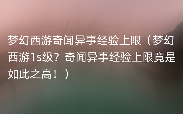 梦幻西游奇闻异事经验上限（梦幻西游1s级？奇闻异事经验上限竟是如此之高！）