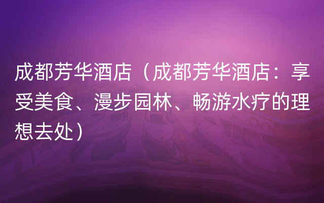 成都芳华酒店（成都芳华酒店：享受美食、漫步园林、畅游水疗的理想去处）