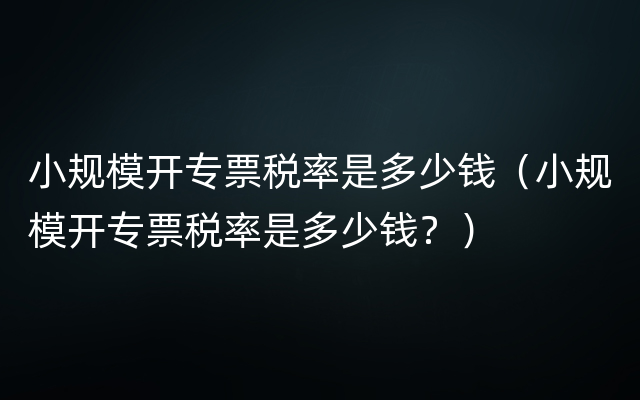 小规模开专票税率是多少钱（小规模开专票税率是多少钱？）