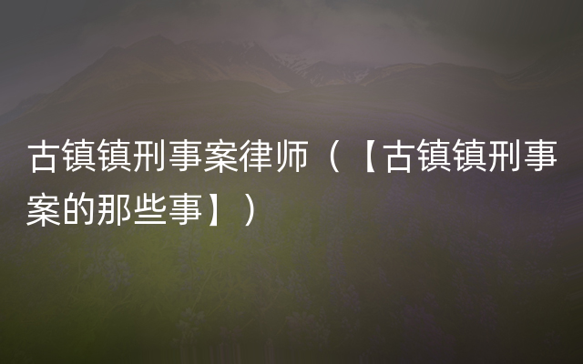 古镇镇刑事案律师（【古镇镇刑事案的那些事】）