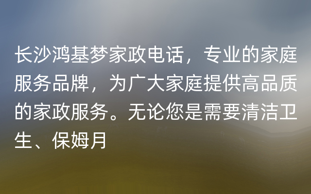 长沙鸿基梦家政电话，专业的家庭服务品牌，为广大家庭提供高品质的家政服务。无论您是