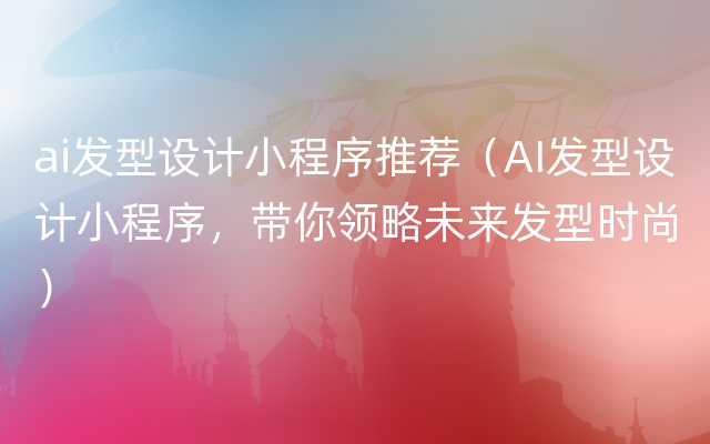 ai发型设计小程序推荐（AI发型设计小程序，带你领略未来发型时尚）