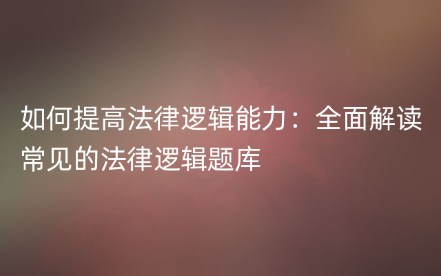 如何提高法律逻辑能力：全面解读常见的法律逻辑题库