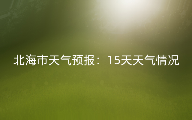 北海市天气预报：15天天气情况