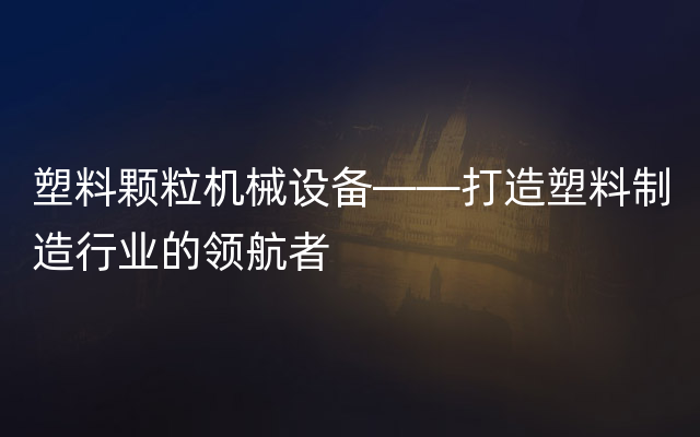 塑料颗粒机械设备——打造塑料制造行业的领航者