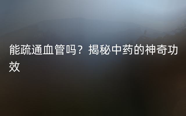 能疏通血管吗？揭秘中药的神奇功效