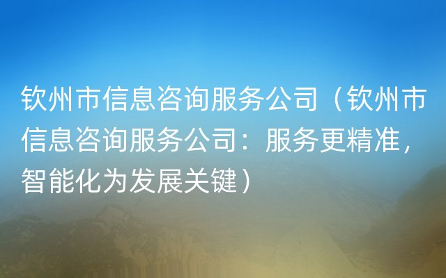 钦州市信息咨询服务公司（钦州市信息咨询服务公司：服务更精准，智能化为发展关键）