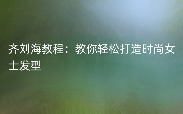 齐刘海教程：教你轻松打造时尚女士发型