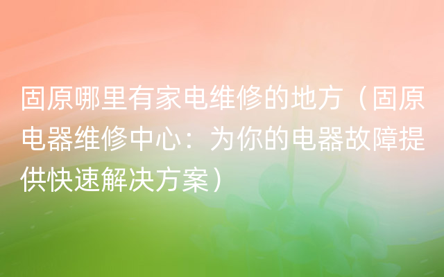 固原哪里有家电维修的地方（固原电器维修中心：为你的电器故障提供快速解决方案）