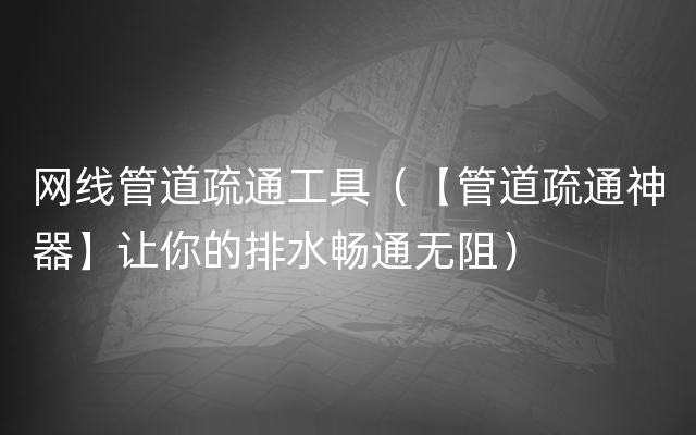 网线管道疏通工具（【管道疏通神器】让你的排水畅通无阻）