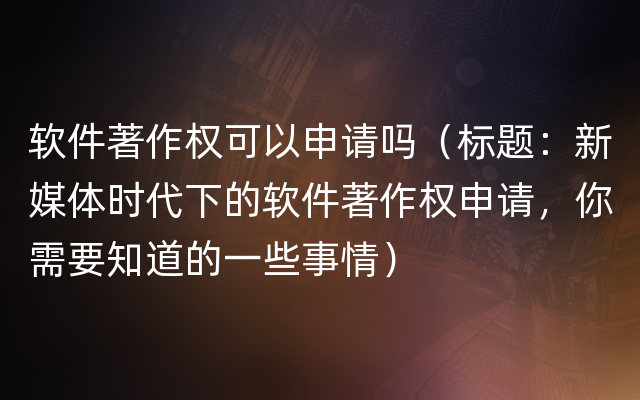 软件著作权可以申请吗（标题：新媒体时代下的软件著作权申请，你需要知道的一些事情）