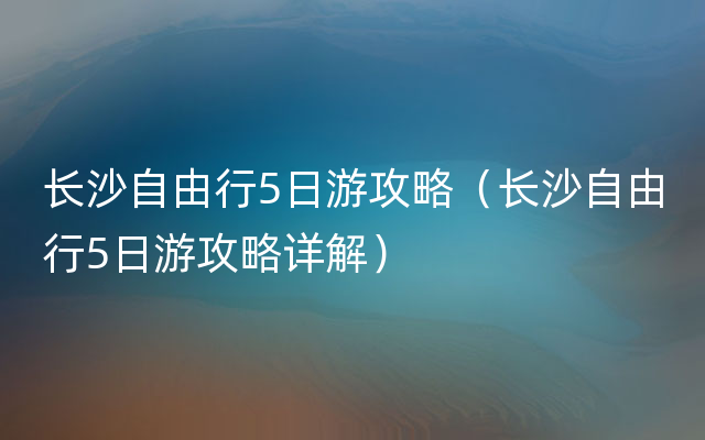 长沙自由行5日游攻略（长沙自由行5日游攻略详解）