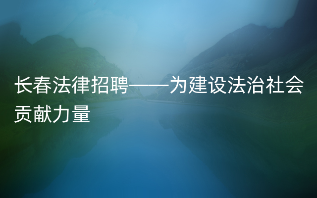 长春法律招聘——为建设法治社会贡献力量